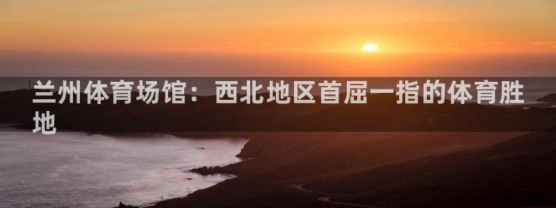 尊龙实业：兰州体育场馆：西北地区首屈一指的体育胜
地